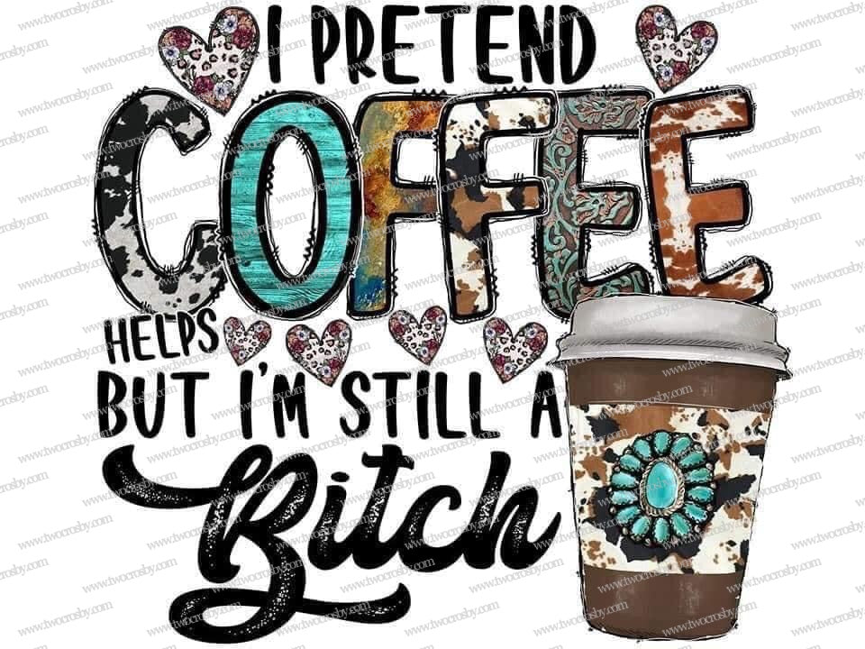 I Pretend Coffee Helps But I’m Still A Bitch - Sublimation Transfer